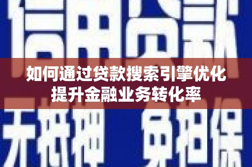 湘东如何通过贷款搜索引擎优化提升金融业务转化率