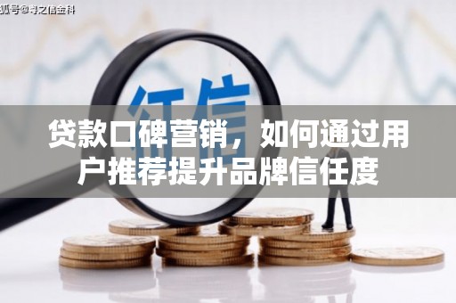 湘东贷款口碑营销，如何通过用户推荐提升品牌信任度