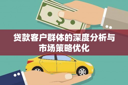 湘东贷款客户群体的深度分析与市场策略优化