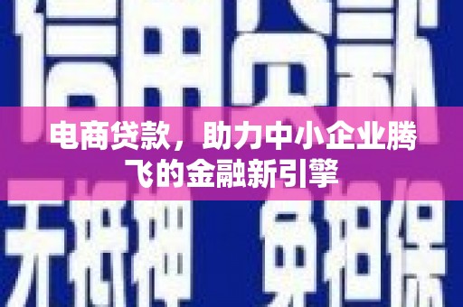湘东电商贷款，助力中小企业腾飞的金融新引擎