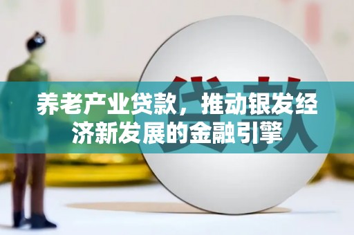 湘东养老产业贷款，推动银发经济新发展的金融引擎