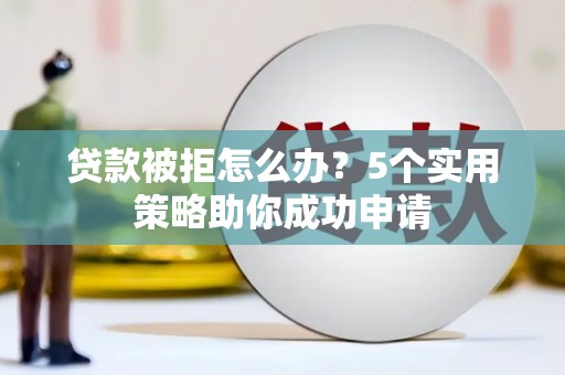 湘东贷款被拒怎么办？5个实用策略助你成功申请
