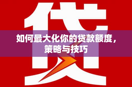 湘东如何最大化你的贷款额度，策略与技巧