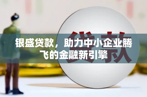 湘东银盛贷款，助力中小企业腾飞的金融新引擎