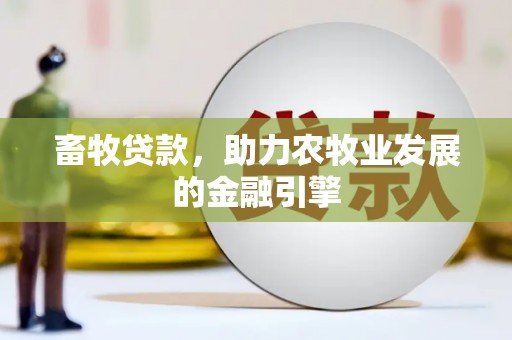 湘东畜牧贷款，助力农牧业发展的金融引擎