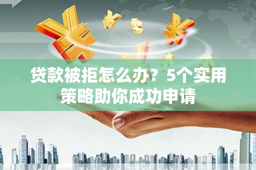 湘东贷款被拒怎么办？5个实用策略助你成功申请