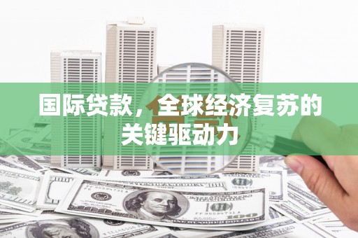 湘东国际贷款，全球经济复苏的关键驱动力