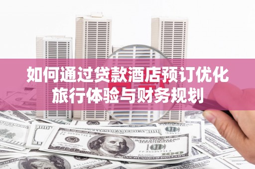 湘东如何通过贷款酒店预订优化旅行体验与财务规划