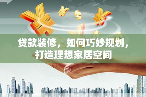 湘东贷款装修，如何巧妙规划，打造理想家居空间