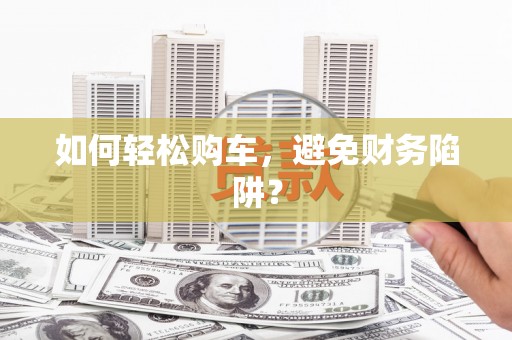 湘东如何轻松购车，避免财务陷阱？