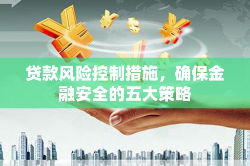 湘东贷款风险控制措施，确保金融安全的五大策略