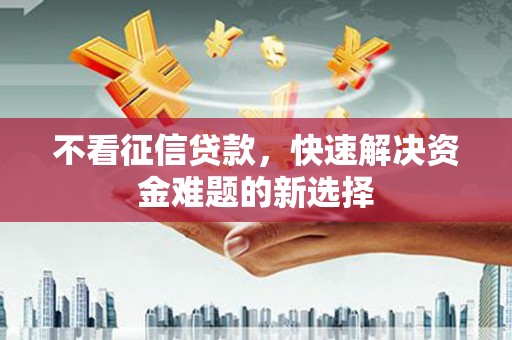 湘东不看征信贷款，快速解决资金难题的新选择