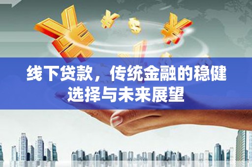 湘东线下贷款，传统金融的稳健选择与未来展望
