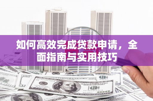湘东如何高效完成贷款申请，全面指南与实用技巧