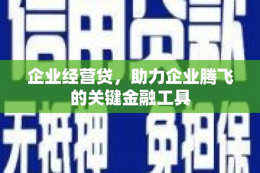 湘东企业经营贷，助力企业腾飞的关键金融工具