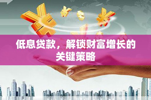 湘东低息贷款，解锁财富增长的关键策略