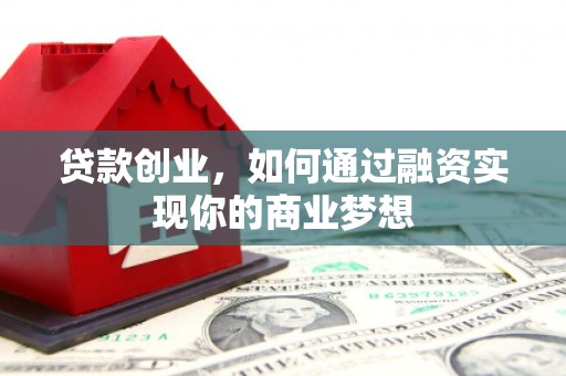 湘东贷款创业，如何通过融资实现你的商业梦想