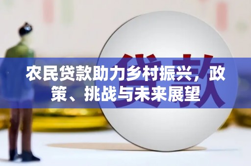 湘东农民贷款助力乡村振兴，政策、挑战与未来展望