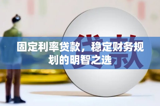 湘东固定利率贷款，稳定财务规划的明智之选