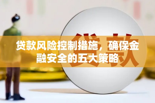 湘东贷款风险控制措施，确保金融安全的五大策略
