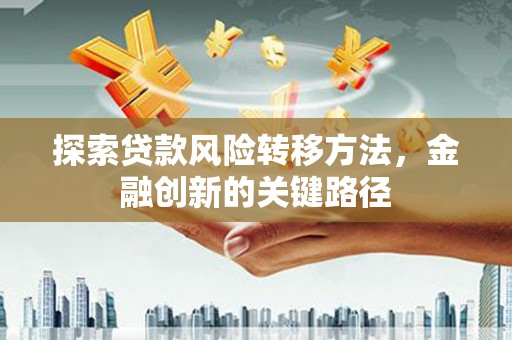 湘东探索贷款风险转移方法，金融创新的关键路径