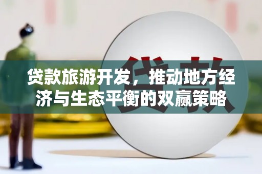 湘东贷款旅游开发，推动地方经济与生态平衡的双赢策略