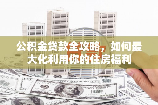 湘东公积金贷款全攻略，如何最大化利用你的住房福利