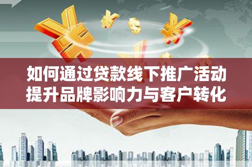 湘东如何通过贷款线下推广活动提升品牌影响力与客户转化率