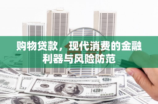 湘东购物贷款，现代消费的金融利器与风险防范