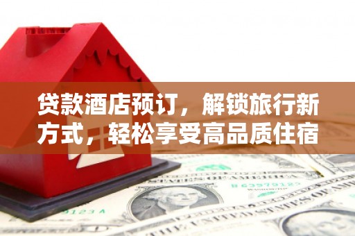 湘东贷款酒店预订，解锁旅行新方式，轻松享受高品质住宿