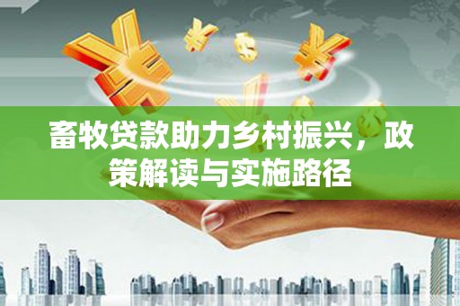 湘东畜牧贷款助力乡村振兴，政策解读与实施路径