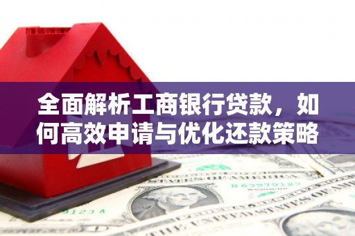 湘东全面解析工商银行贷款，如何高效申请与优化还款策略