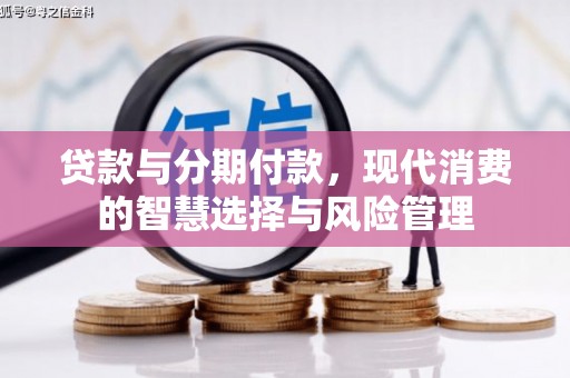 湘东贷款与分期付款，现代消费的智慧选择与风险管理