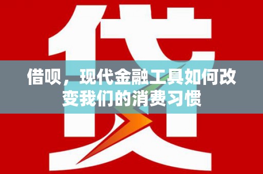 湘东借呗，现代金融工具如何改变我们的消费习惯