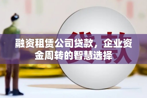 湘东融资租赁公司贷款，企业资金周转的智慧选择