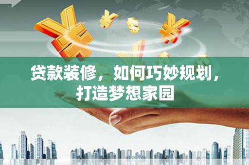 湘东贷款装修，如何巧妙规划，打造梦想家园