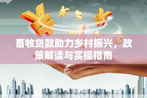 湘东畜牧贷款助力乡村振兴，政策解读与实操指南