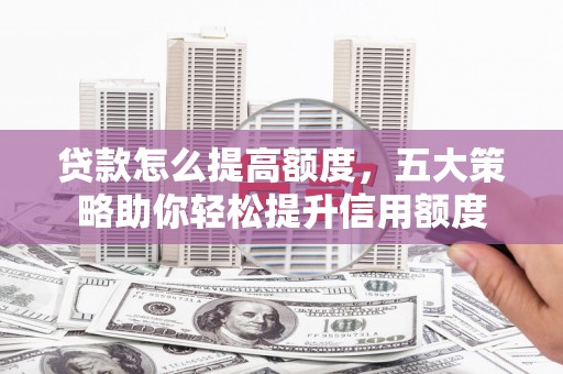 湘东贷款怎么提高额度，五大策略助你轻松提升信用额度