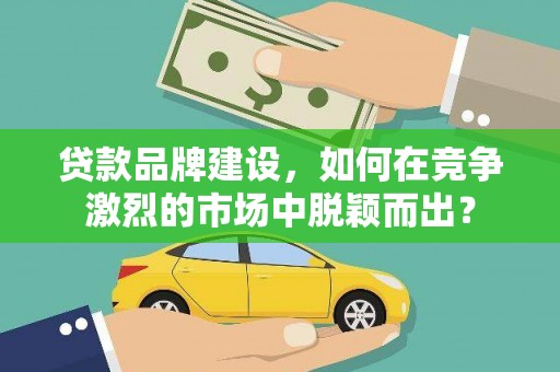 湘东贷款品牌建设，如何在竞争激烈的市场中脱颖而出？