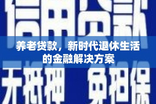 湘东养老贷款，新时代退休生活的金融解决方案