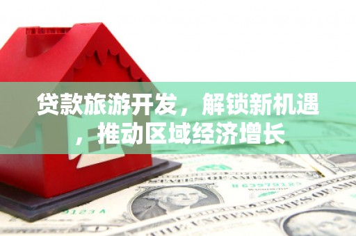 湘东贷款旅游开发，解锁新机遇，推动区域经济增长