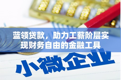 湘东蓝领贷款，助力工薪阶层实现财务自由的金融工具