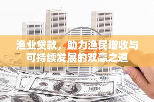 湘东渔业贷款，助力渔民增收与可持续发展的双赢之道
