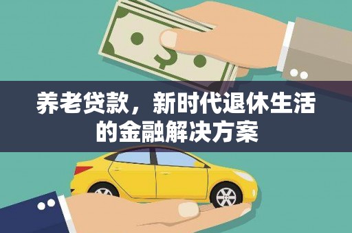 湘东养老贷款，新时代退休生活的金融解决方案