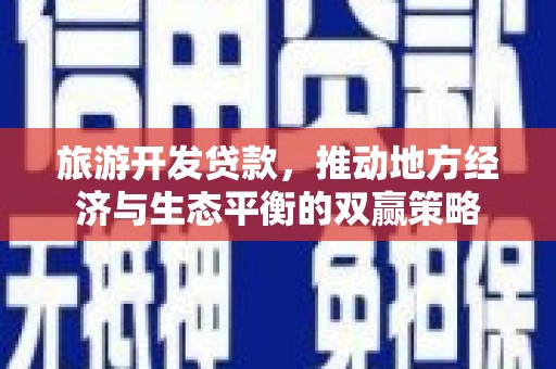 湘东旅游开发贷款，推动地方经济与生态平衡的双赢策略