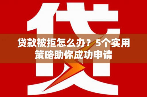 湘东贷款被拒怎么办？5个实用策略助你成功申请