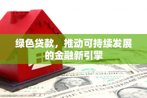 湘东绿色贷款，推动可持续发展的金融新引擎