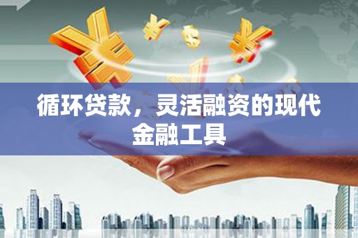 湘东循环贷款，灵活融资的现代金融工具