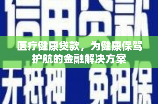 湘东医疗健康贷款，为健康保驾护航的金融解决方案