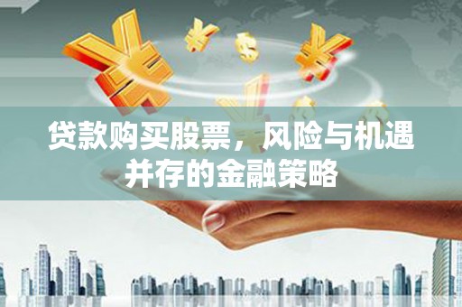 湘东贷款购买股票，风险与机遇并存的金融策略